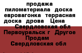 продажа пиломатериала: доска, евровагонка, террасная доска, дрова › Цена ­ 5 500 - Свердловская обл., Первоуральск г. Другое » Продам   . Свердловская обл.